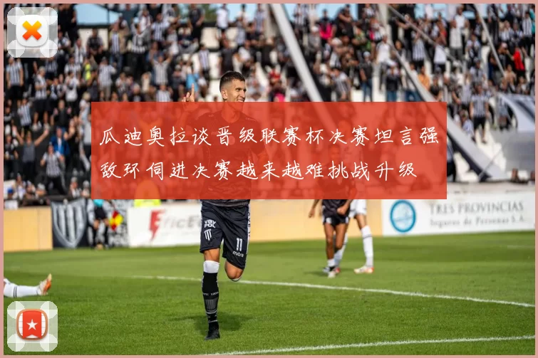 瓜迪奥拉谈晋级联赛杯决赛坦言强敌环伺进决赛越来越难挑战升级